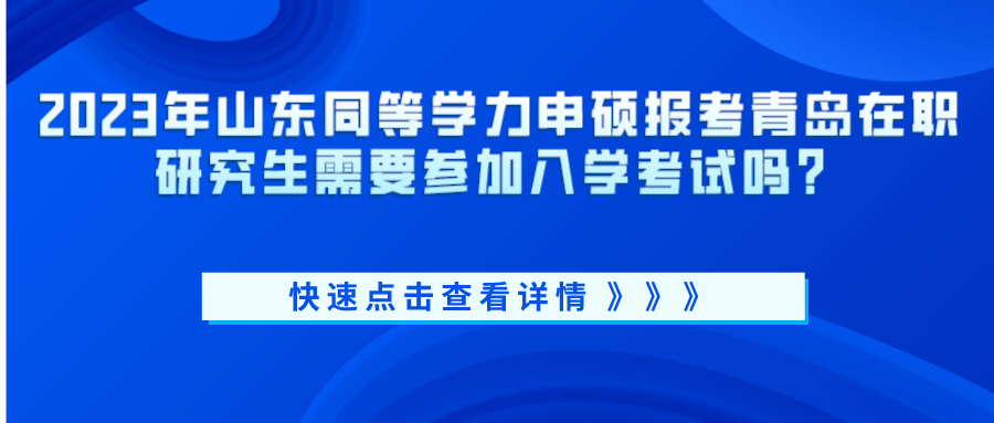 2023年山东同等学力申硕报考青岛在职研究生需要参加入学考试吗？