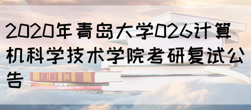 2020年青岛大学026计算机科学技术学院考研复试公告