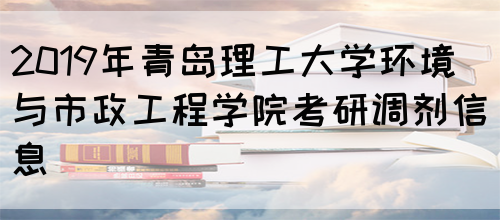 2019年青岛理工大学环境与市政工程学院考研调剂信息