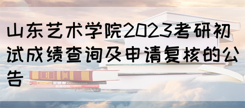 山东艺术学院2023考研初试成绩查询及申请复核的公告