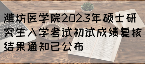 潍坊医学院2023年硕士研究生入学考试初试成绩复核结果通知已公布