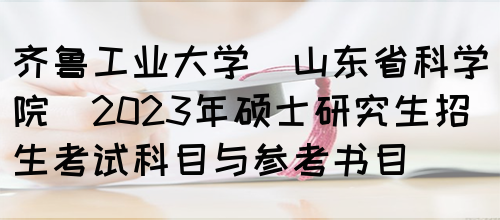 齐鲁工业大学(山东省科学院)2023年硕士研究生招生考试科目与参考书目