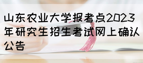 山东农业大学报考点2023年研究生招生考试网上确认公告