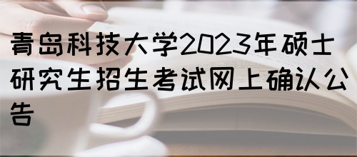 青岛科技大学2023年硕士研究生招生考试网上确认公告