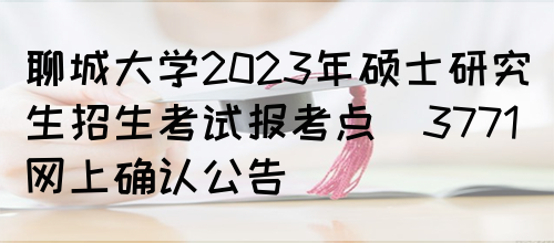 聊城大学2023年硕士研究生招生考试报考点(3771)网上确认公告