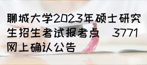 聊城大学2023年硕士研究生招生考试报考点(3771)网上确认公告(图1)