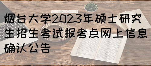 烟台大学2023年硕士研究生招生考试报考点网上信息确认公告(图1)