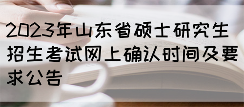 2023年山东省硕士研究生招生考试网上确认时间及要求公告