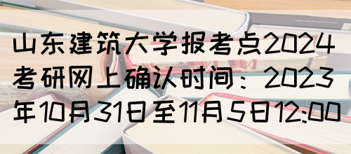 山东建筑大学报考点2024考研网上确认时间：2023年10月31日至11月5日12:00