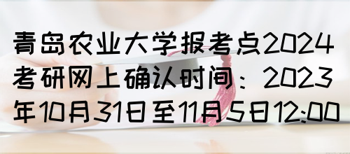 青岛农业大学报考点2024考研网上确认时间：2023年10月31日至11月5日12:00