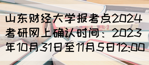 山东财经大学报考点2024考研网上确认时间：2023年10月31日至11月5日12:00