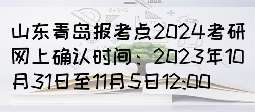 山东青岛报考点2024考研网上确认时间：2023年10月31日至11月5日12:00