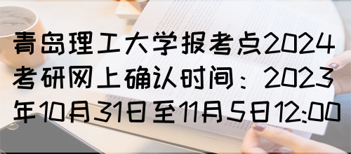 青岛理工大学报考点2024考研网上确认时间：2023年10月31日至11月5日12:00