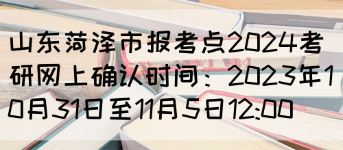 山东菏泽市报考点2024考研网上确认时间：2023年10月31日至11月5日12:00