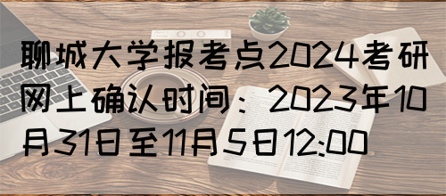 聊城大学报考点2024考研网上确认时间：2023年10月31日至11月5日12:00