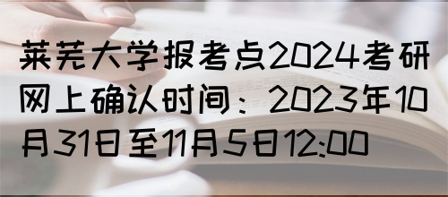 莱芜大学报考点2024考研网上确认时间：2023年10月31日至11月5日12:00