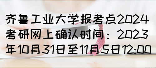 齐鲁工业大学报考点2024考研网上确认时间：2023年10月31日至11月5日12:00