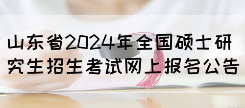 山东省2024年全国硕士研究生招生考试网上报名公告