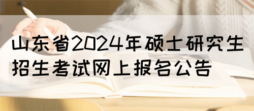 山东省2024年硕士研究生招生考试网上报名公告