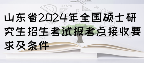 山东省2024年全国硕士研究生招生考试报考点接收要求及条件