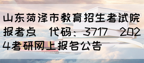 山东菏泽市教育招生考试院报考点(代码：3717)2024考研网上报名公告(图1)