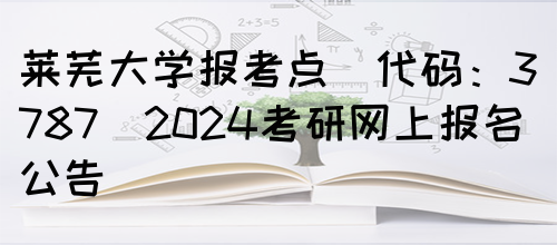 莱芜大学报考点(代码：3787)2024考研网上报名公告(图1)