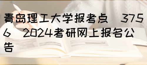 青岛理工大学报考点(3756)2024考研网上报名公告