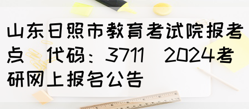 山东日照市教育考试院报考点(代码：3711)2024考研网上报名公告