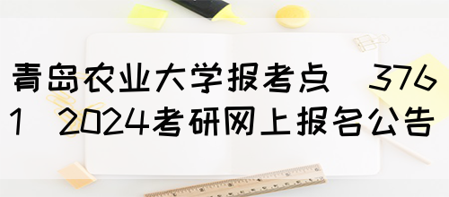 青岛农业大学报考点(3761)2024考研网上报名公告