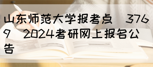 山东师范大学报考点（3769）2024考研网上报名公告(图1)