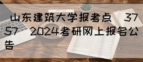  山东建筑大学报考点(3757)2024考研网上报名公告