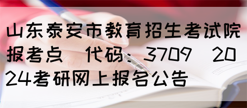 山东泰安市教育招生考试院报考点(代码：3709)2024考研网上报名公告