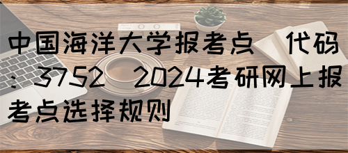 中国海洋大学报考点(代码：3752)2024考研网上报考点选择规则