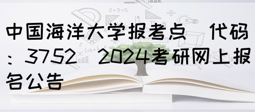 中国海洋大学报考点(代码：3752)2024考研网上报名公告