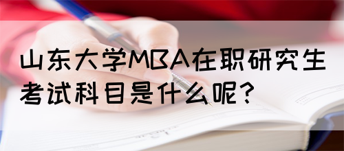 山东大学MBA在职研究生考试科目是什么呢？
