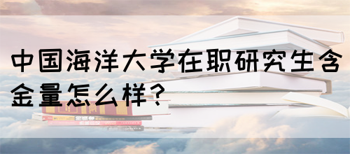 中国海洋大学在职研究生含金量怎么样？