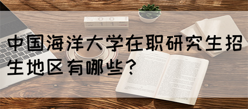 中国海洋大学在职研究生招生地区有哪些？