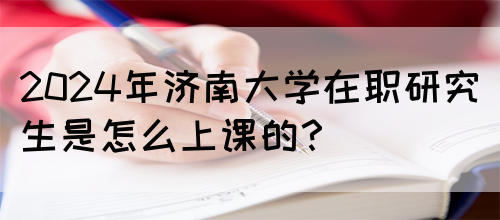 2024年济南大学在职研究生是怎么上课的？