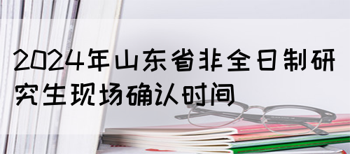 2024年山东省非全日制研究生现场确认时间(图1)