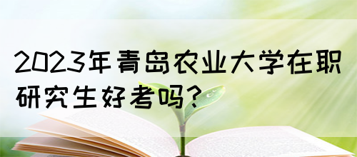 2023年青岛农业大学在职研究生好考吗？