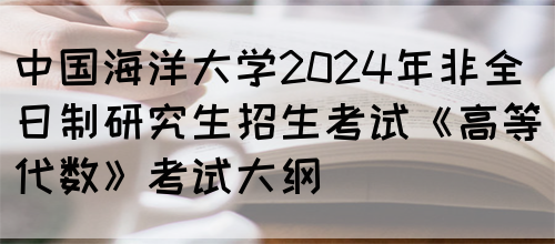 中国海洋大学2024年非全日制研究生招生考试《高等代数》考试大纲
