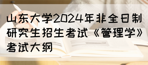 山东大学2024年非全日制研究生招生考试《管理学》考试大纲