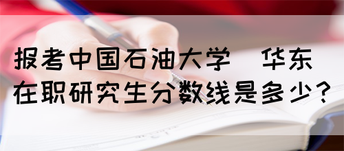 报考中国石油大学(华东)在职研究生分数线是多少？(图1)