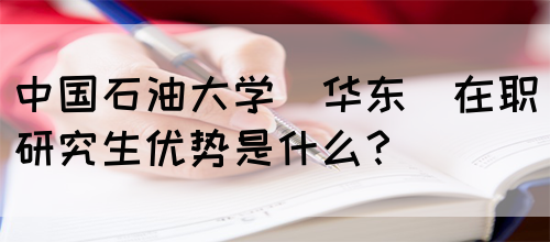 中国石油大学(华东)在职研究生优势是什么？