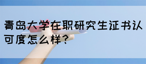 青岛大学在职研究生证书认可度怎么样？