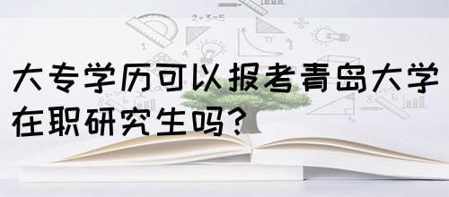 大专学历可以报考青岛大学在职研究生吗？(图1)
