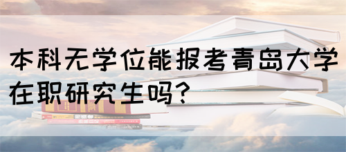 本科无学位能报考青岛大学在职研究生吗？