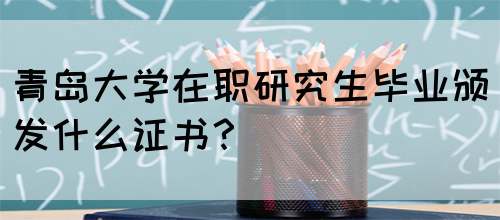 青岛大学在职研究生毕业颁发什么证书？