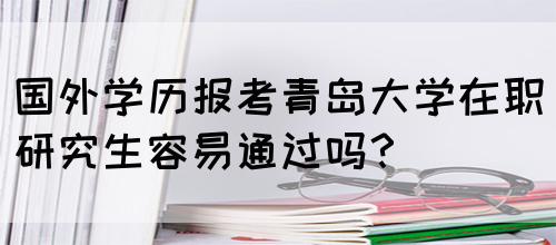 国外学历报考青岛大学在职研究生容易通过吗？