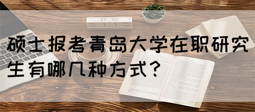 硕士报考青岛大学在职研究生有哪几种方式？